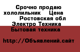 Срочно продаю хололильник. › Цена ­ 7 000 - Ростовская обл. Электро-Техника » Бытовая техника   